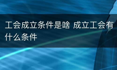 工会成立条件是啥 成立工会有什么条件