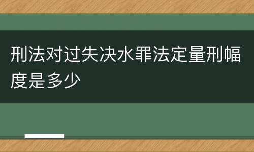 刑法对过失决水罪法定量刑幅度是多少