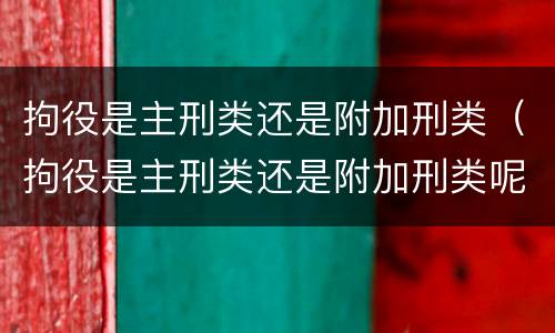 拘役是主刑类还是附加刑类（拘役是主刑类还是附加刑类呢）