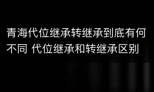 青海代位继承转继承到底有何不同 代位继承和转继承区别