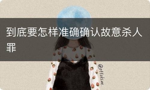 到底要怎样准确确认故意杀人罪