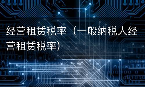 经营租赁税率（一般纳税人经营租赁税率）