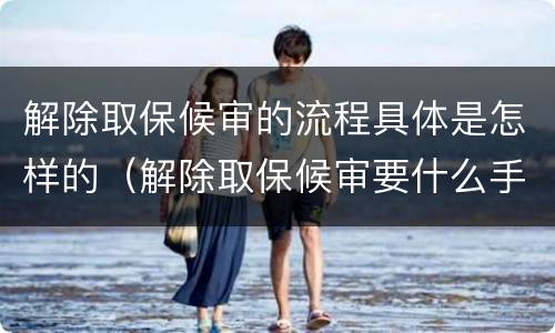解除取保候审的流程具体是怎样的（解除取保候审要什么手续）