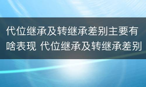 代位继承及转继承差别主要有啥表现 代位继承及转继承差别主要有啥表现和特征