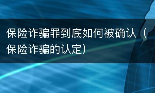 保险诈骗罪到底如何被确认（保险诈骗的认定）