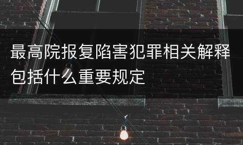 最高院报复陷害犯罪相关解释包括什么重要规定