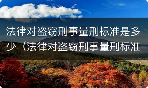 法律对盗窃刑事量刑标准是多少（法律对盗窃刑事量刑标准是多少条）