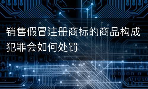 销售假冒注册商标的商品构成犯罪会如何处罚