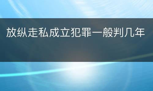 放纵走私成立犯罪一般判几年