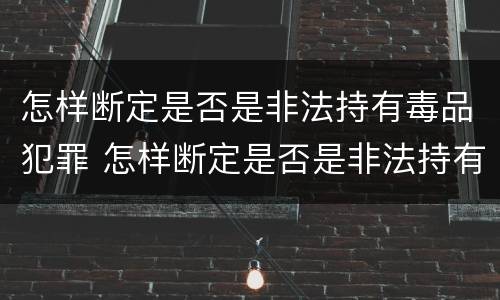 怎样断定是否是非法持有毒品犯罪 怎样断定是否是非法持有毒品犯罪记录