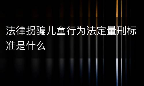 法律拐骗儿童行为法定量刑标准是什么