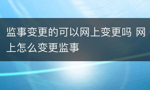监事变更的可以网上变更吗 网上怎么变更监事