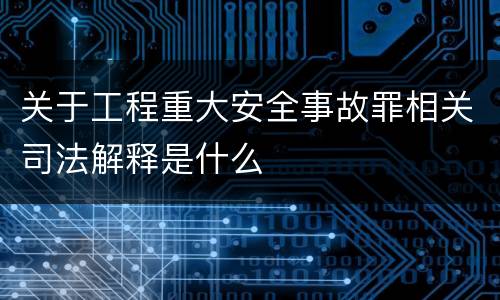 关于工程重大安全事故罪相关司法解释是什么