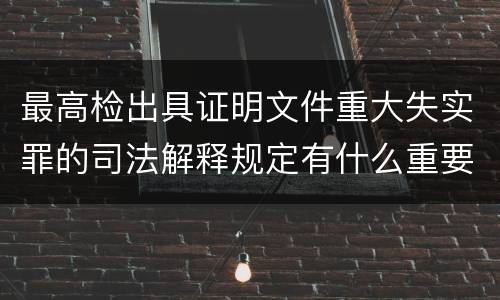 最高检出具证明文件重大失实罪的司法解释规定有什么重要内容