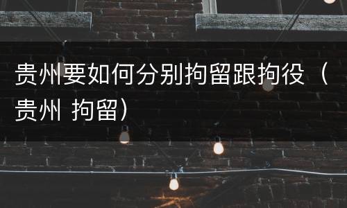 贵州要如何分别拘留跟拘役（贵州 拘留）