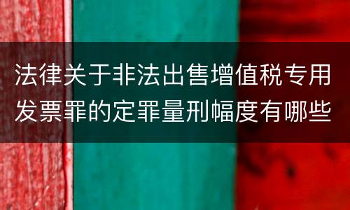 法律关于非法出售增值税专用发票罪的定罪量刑幅度有哪些