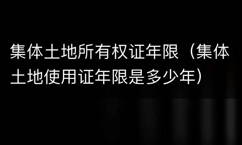 集体土地所有权证年限（集体土地使用证年限是多少年）
