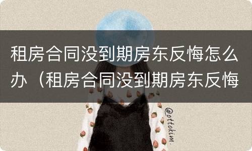 租房合同没到期房东反悔怎么办（租房合同没到期房东反悔怎么办呢）