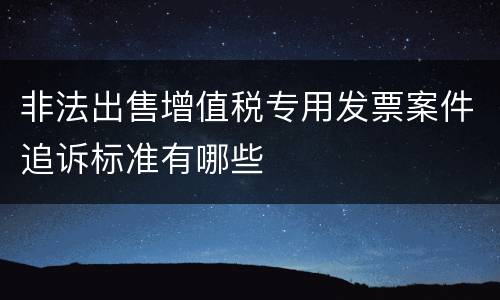 非法出售增值税专用发票案件追诉标准有哪些