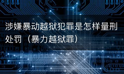 涉嫌暴动越狱犯罪是怎样量刑处罚（暴力越狱罪）