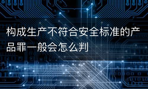 构成生产不符合安全标准的产品罪一般会怎么判