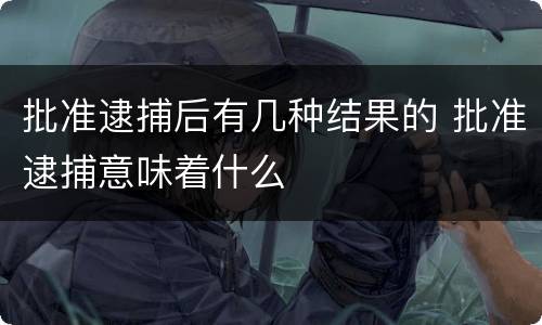 批准逮捕后有几种结果的 批准逮捕意味着什么
