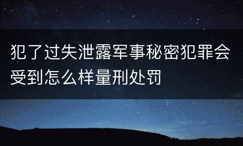 犯了过失泄露军事秘密犯罪会受到怎么样量刑处罚