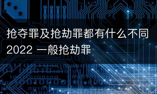 抢夺罪及抢劫罪都有什么不同2022 一般抢劫罪