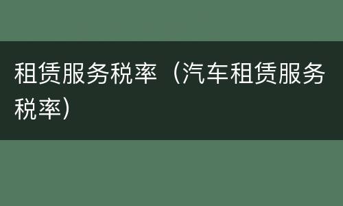 租赁服务税率（汽车租赁服务税率）