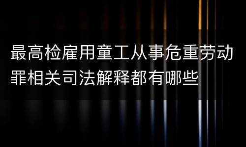 最高检雇用童工从事危重劳动罪相关司法解释都有哪些