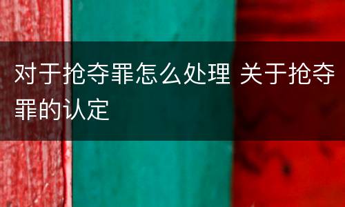 对于抢夺罪怎么处理 关于抢夺罪的认定