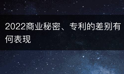 2022商业秘密、专利的差别有何表现