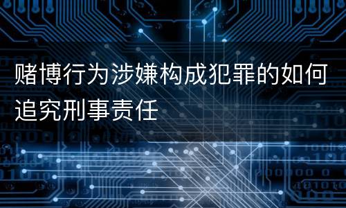 赌博行为涉嫌构成犯罪的如何追究刑事责任