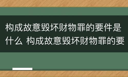 构成故意毁坏财物罪的要件是什么 构成故意毁坏财物罪的要件是什么