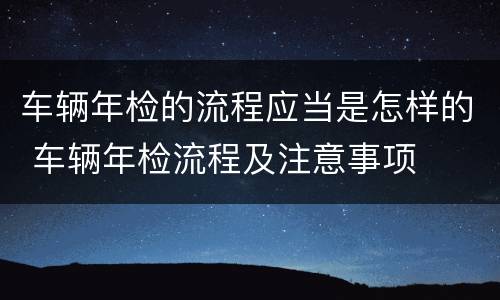 车辆年检的流程应当是怎样的 车辆年检流程及注意事项