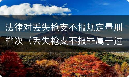 法律对丢失枪支不报规定量刑档次（丢失枪支不报罪属于过失犯罪吗）