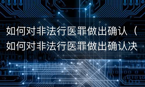 如何对非法行医罪做出确认（如何对非法行医罪做出确认决定）