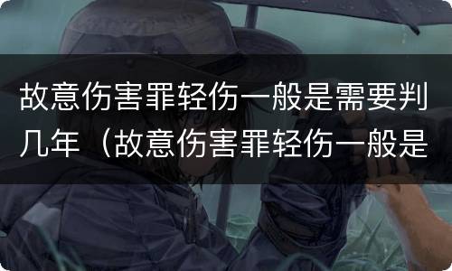 故意伤害罪轻伤一般是需要判几年（故意伤害罪轻伤一般是需要判几年的）