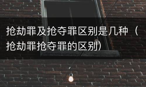 抢劫罪及抢夺罪区别是几种（抢劫罪抢夺罪的区别）