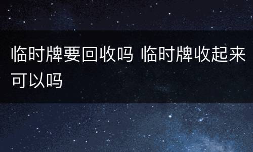 临时牌要回收吗 临时牌收起来可以吗