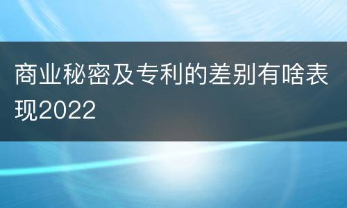 商业秘密及专利的差别有啥表现2022