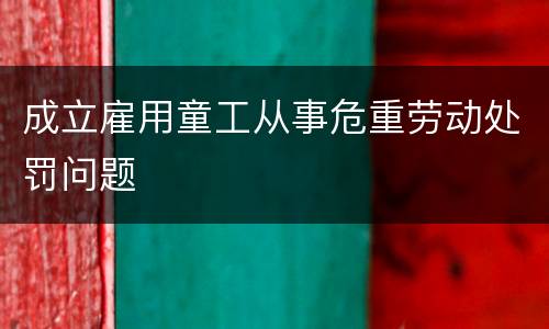 成立雇用童工从事危重劳动处罚问题