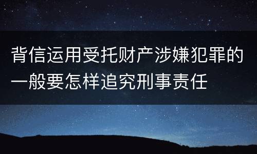 背信运用受托财产涉嫌犯罪的一般要怎样追究刑事责任