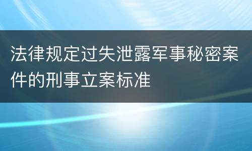 法律规定过失泄露军事秘密案件的刑事立案标准