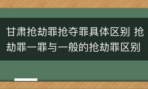 甘肃抢劫罪抢夺罪具体区别 抢劫罪一罪与一般的抢劫罪区别