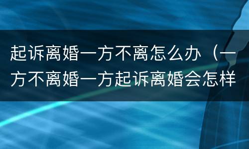 起诉离婚一方不离怎么办（一方不离婚一方起诉离婚会怎样）
