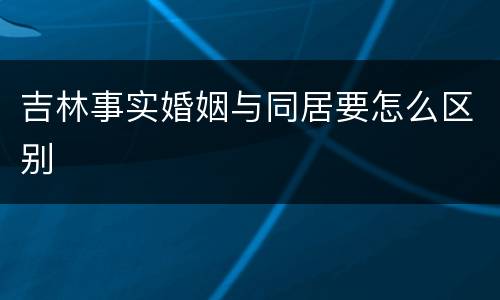 吉林事实婚姻与同居要怎么区别