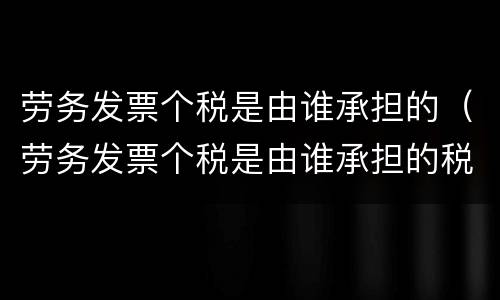 劳务发票个税是由谁承担的（劳务发票个税是由谁承担的税费）