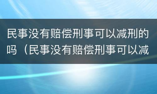 民事没有赔偿刑事可以减刑的吗（民事没有赔偿刑事可以减刑的吗）