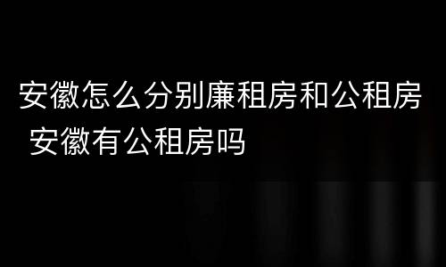 安徽怎么分别廉租房和公租房 安徽有公租房吗